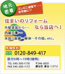 地元密着　コンビニ感覚で・・・お気軽に！！　住まいのリフォームなら当店へ！　外壁塗装から・・内装工事・・・水回り設備・・・解体・・・その他、etc 見積無料　0120-849-417　受付８時～１９時(随時)　TEL 045-300-1170 FAX 045-300-1172 〒246-0031　瀬谷区　瀬谷　1-27-2