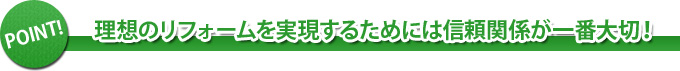 理想のリフォームを実現するためには信頼関係が一番大切！