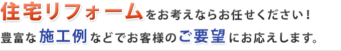 住宅リフォームをお考えならお任せ下さい！　豊富な施工例などでお客様のご要望にお応えします。